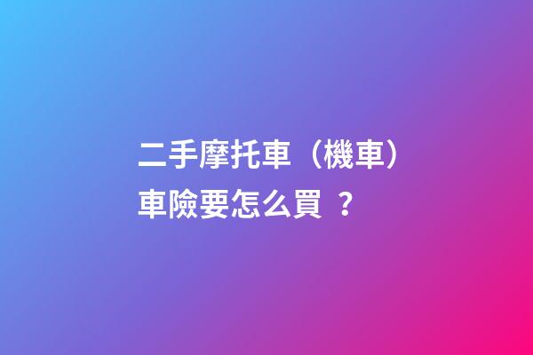 二手摩托車（機車）車險要怎么買？